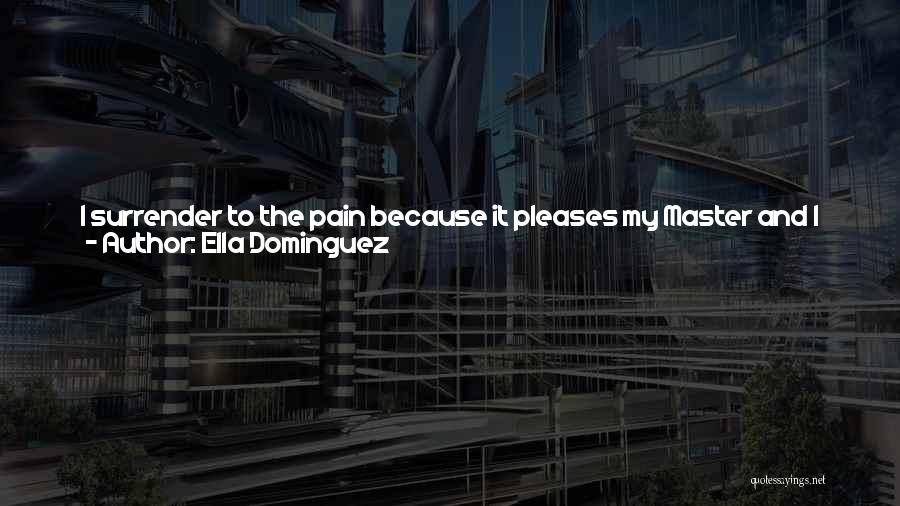 Ella Dominguez Quotes: I Surrender To The Pain Because It Pleases My Master And I Know He Enjoys Giving It To Me And