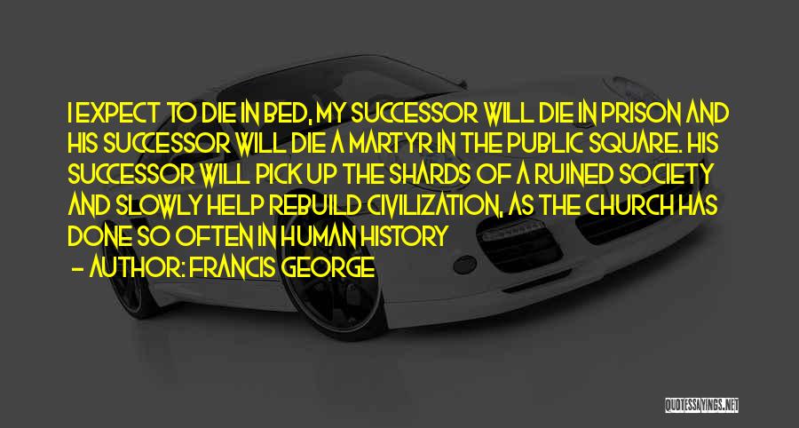 Francis George Quotes: I Expect To Die In Bed, My Successor Will Die In Prison And His Successor Will Die A Martyr In
