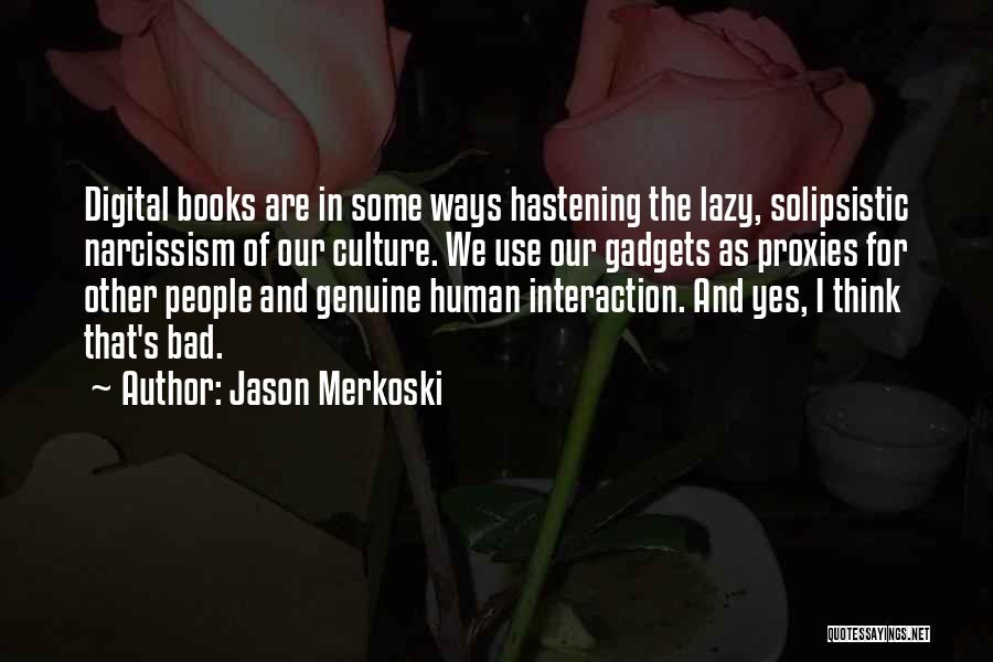 Jason Merkoski Quotes: Digital Books Are In Some Ways Hastening The Lazy, Solipsistic Narcissism Of Our Culture. We Use Our Gadgets As Proxies