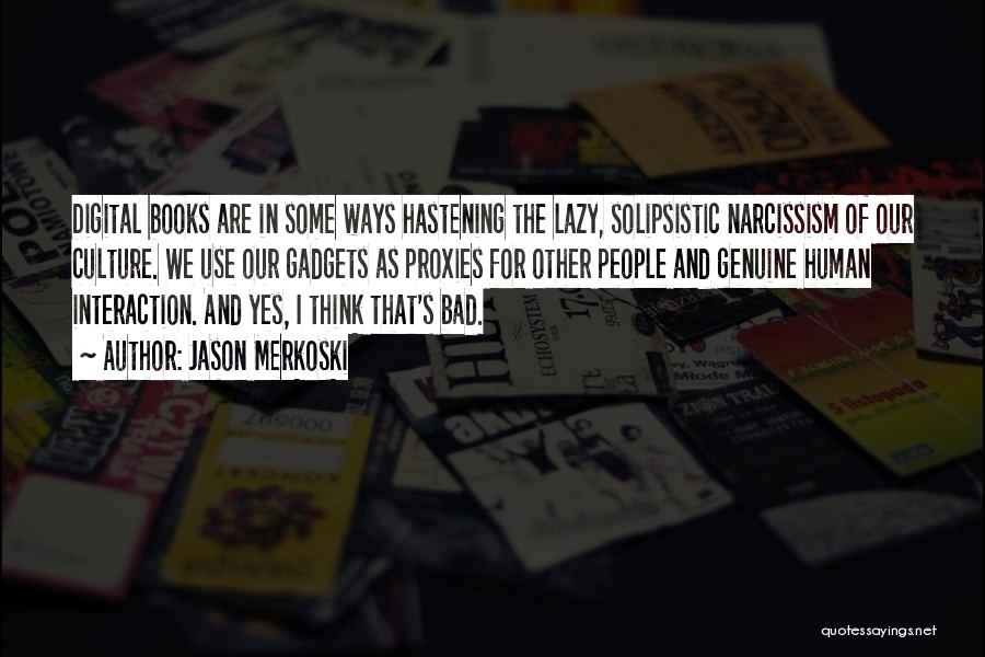 Jason Merkoski Quotes: Digital Books Are In Some Ways Hastening The Lazy, Solipsistic Narcissism Of Our Culture. We Use Our Gadgets As Proxies