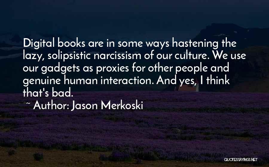 Jason Merkoski Quotes: Digital Books Are In Some Ways Hastening The Lazy, Solipsistic Narcissism Of Our Culture. We Use Our Gadgets As Proxies