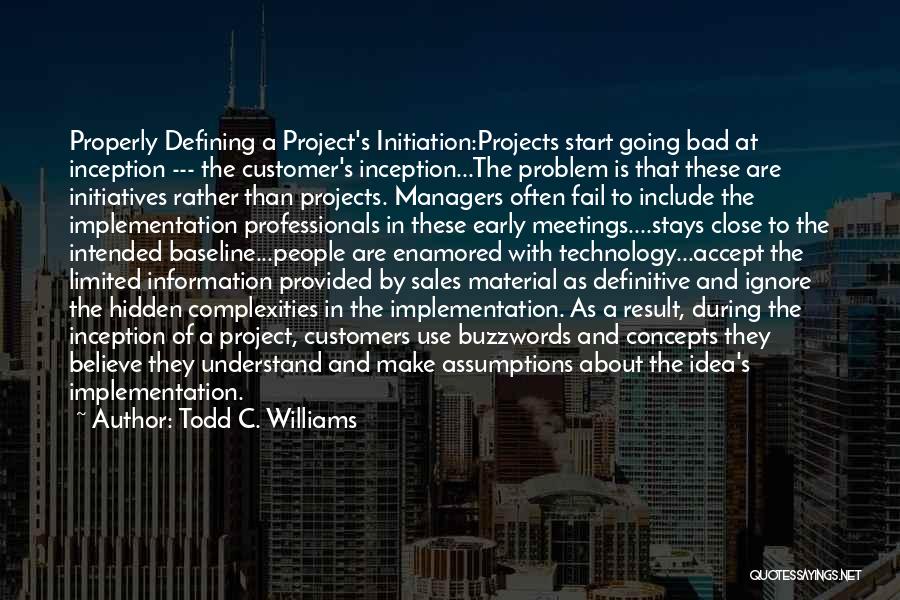 Todd C. Williams Quotes: Properly Defining A Project's Initiation:projects Start Going Bad At Inception --- The Customer's Inception...the Problem Is That These Are Initiatives