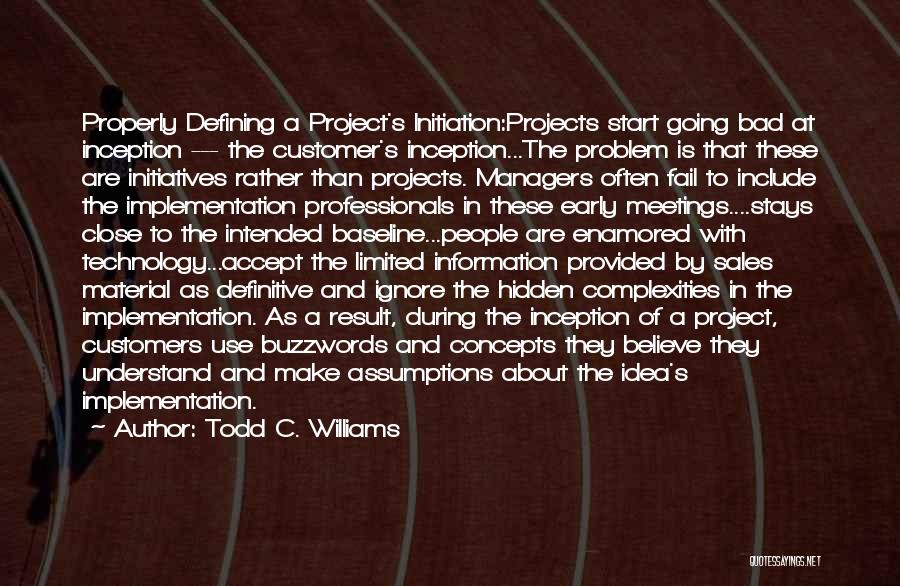 Todd C. Williams Quotes: Properly Defining A Project's Initiation:projects Start Going Bad At Inception --- The Customer's Inception...the Problem Is That These Are Initiatives