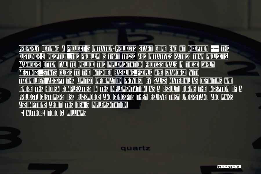Todd C. Williams Quotes: Properly Defining A Project's Initiation:projects Start Going Bad At Inception --- The Customer's Inception...the Problem Is That These Are Initiatives