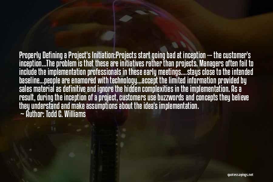 Todd C. Williams Quotes: Properly Defining A Project's Initiation:projects Start Going Bad At Inception --- The Customer's Inception...the Problem Is That These Are Initiatives