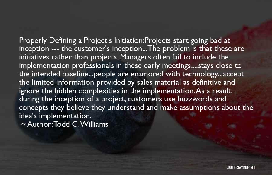 Todd C. Williams Quotes: Properly Defining A Project's Initiation:projects Start Going Bad At Inception --- The Customer's Inception...the Problem Is That These Are Initiatives