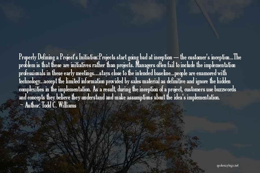 Todd C. Williams Quotes: Properly Defining A Project's Initiation:projects Start Going Bad At Inception --- The Customer's Inception...the Problem Is That These Are Initiatives