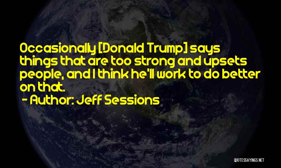 Jeff Sessions Quotes: Occasionally [donald Trump] Says Things That Are Too Strong And Upsets People, And I Think He'll Work To Do Better