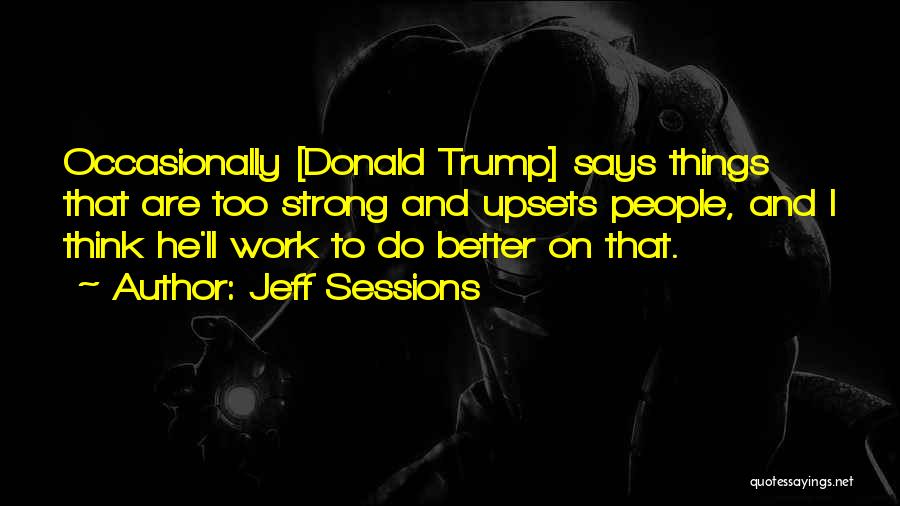 Jeff Sessions Quotes: Occasionally [donald Trump] Says Things That Are Too Strong And Upsets People, And I Think He'll Work To Do Better