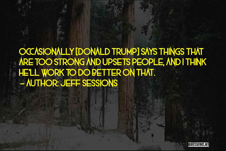 Jeff Sessions Quotes: Occasionally [donald Trump] Says Things That Are Too Strong And Upsets People, And I Think He'll Work To Do Better