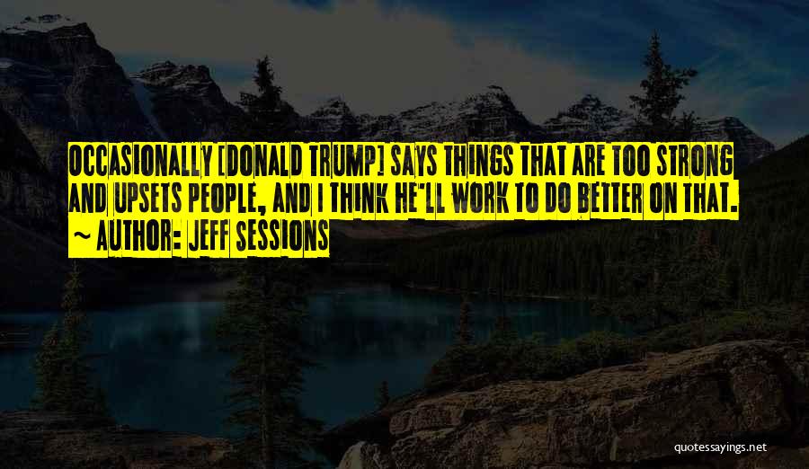 Jeff Sessions Quotes: Occasionally [donald Trump] Says Things That Are Too Strong And Upsets People, And I Think He'll Work To Do Better