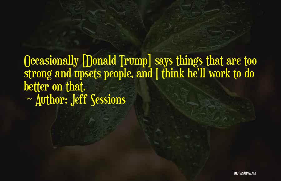 Jeff Sessions Quotes: Occasionally [donald Trump] Says Things That Are Too Strong And Upsets People, And I Think He'll Work To Do Better