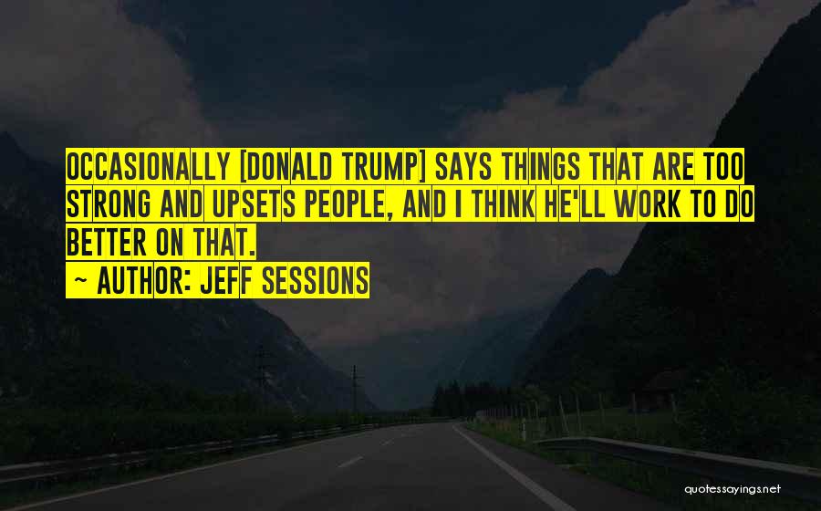 Jeff Sessions Quotes: Occasionally [donald Trump] Says Things That Are Too Strong And Upsets People, And I Think He'll Work To Do Better