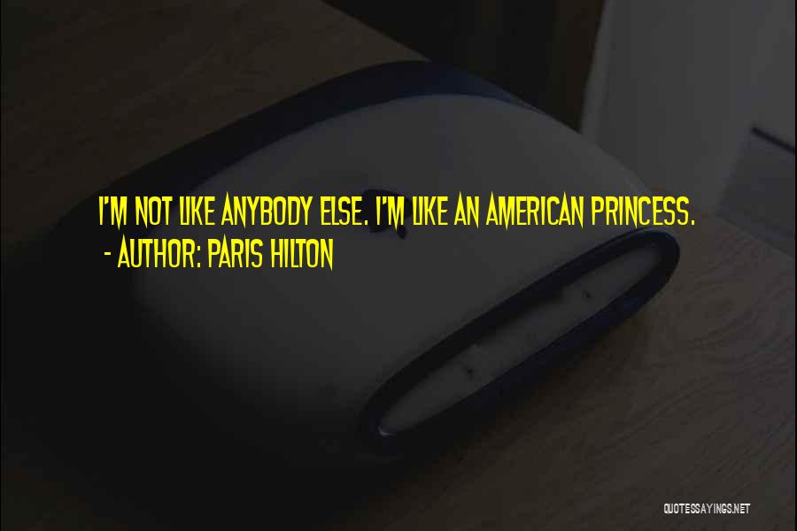 Paris Hilton Quotes: I'm Not Like Anybody Else. I'm Like An American Princess.