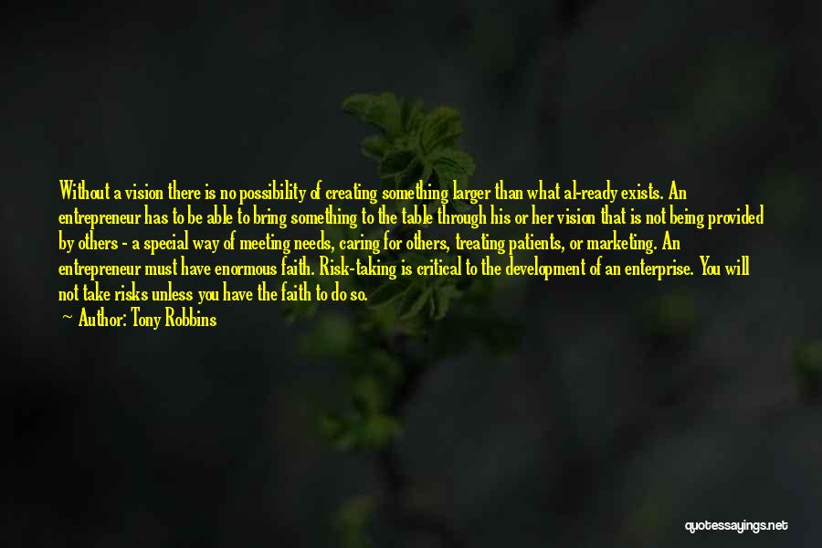 Tony Robbins Quotes: Without A Vision There Is No Possibility Of Creating Something Larger Than What Al-ready Exists. An Entrepreneur Has To Be