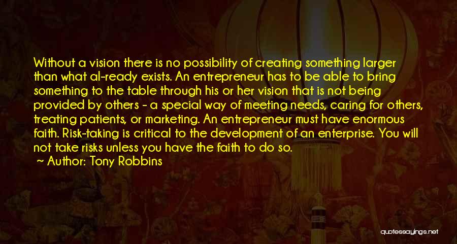 Tony Robbins Quotes: Without A Vision There Is No Possibility Of Creating Something Larger Than What Al-ready Exists. An Entrepreneur Has To Be