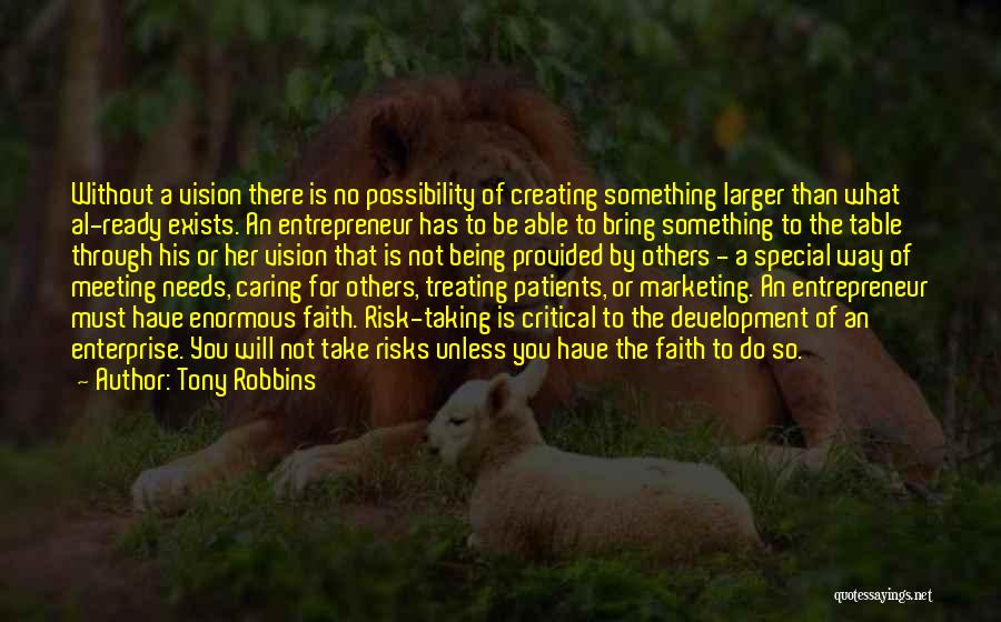 Tony Robbins Quotes: Without A Vision There Is No Possibility Of Creating Something Larger Than What Al-ready Exists. An Entrepreneur Has To Be