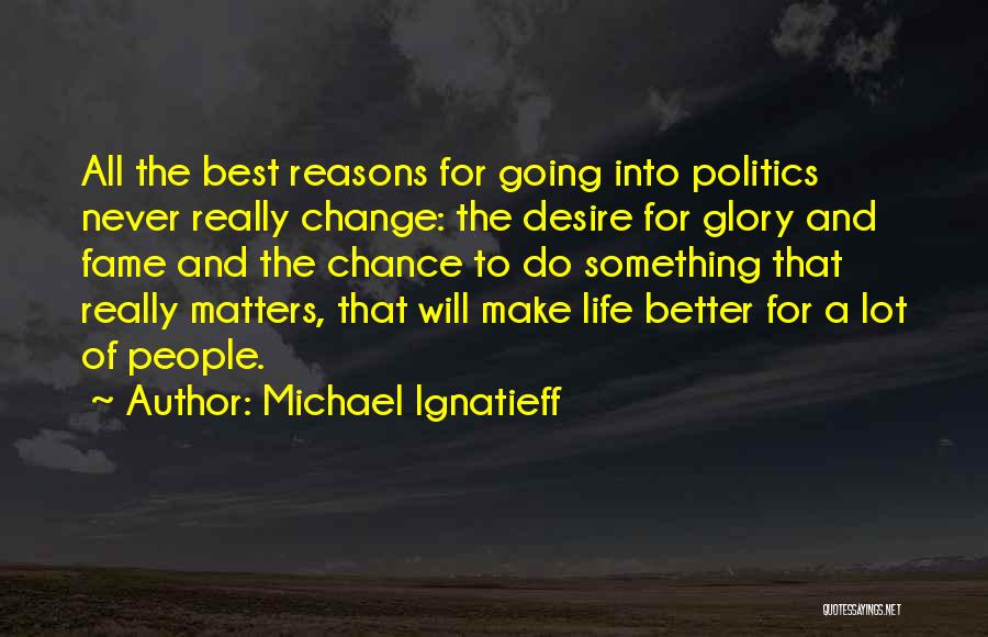 Michael Ignatieff Quotes: All The Best Reasons For Going Into Politics Never Really Change: The Desire For Glory And Fame And The Chance