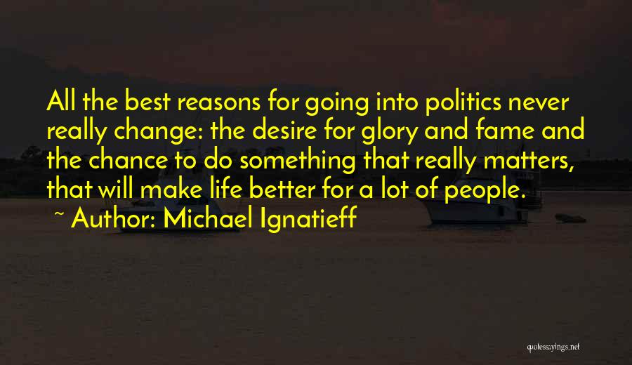 Michael Ignatieff Quotes: All The Best Reasons For Going Into Politics Never Really Change: The Desire For Glory And Fame And The Chance