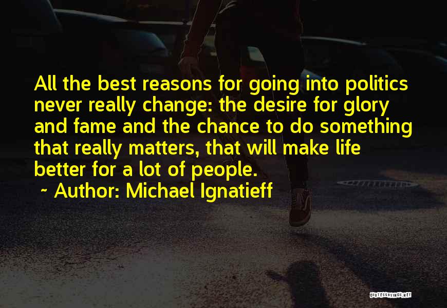 Michael Ignatieff Quotes: All The Best Reasons For Going Into Politics Never Really Change: The Desire For Glory And Fame And The Chance
