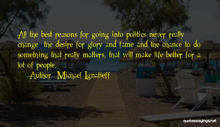 Michael Ignatieff Quotes: All The Best Reasons For Going Into Politics Never Really Change: The Desire For Glory And Fame And The Chance