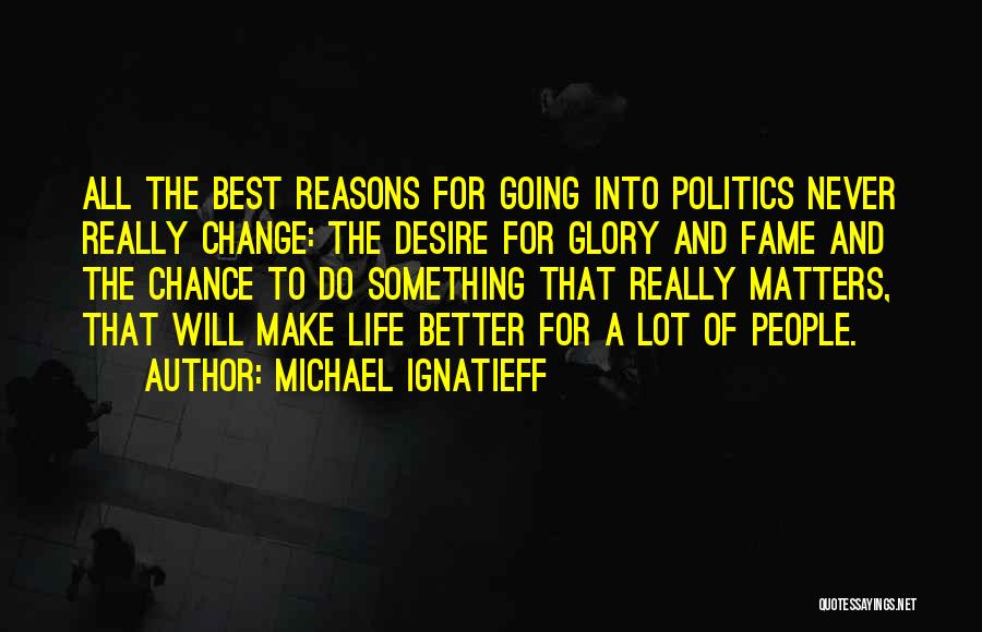Michael Ignatieff Quotes: All The Best Reasons For Going Into Politics Never Really Change: The Desire For Glory And Fame And The Chance