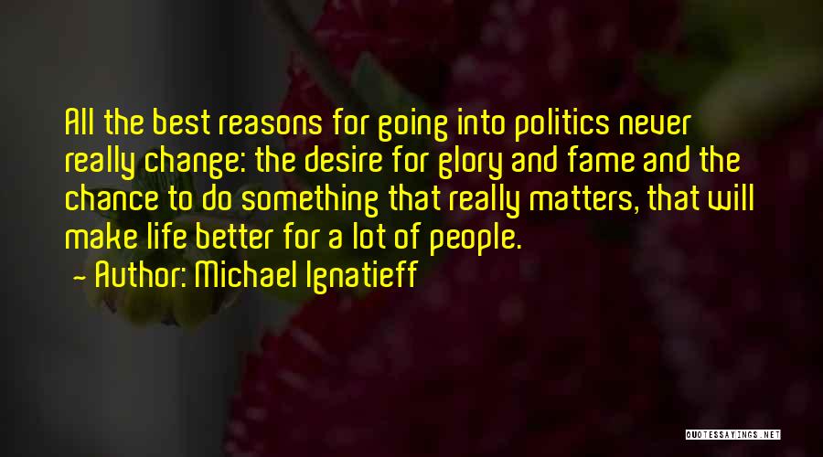 Michael Ignatieff Quotes: All The Best Reasons For Going Into Politics Never Really Change: The Desire For Glory And Fame And The Chance