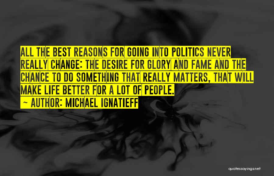 Michael Ignatieff Quotes: All The Best Reasons For Going Into Politics Never Really Change: The Desire For Glory And Fame And The Chance