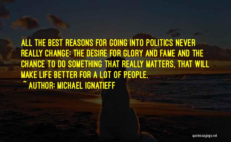 Michael Ignatieff Quotes: All The Best Reasons For Going Into Politics Never Really Change: The Desire For Glory And Fame And The Chance