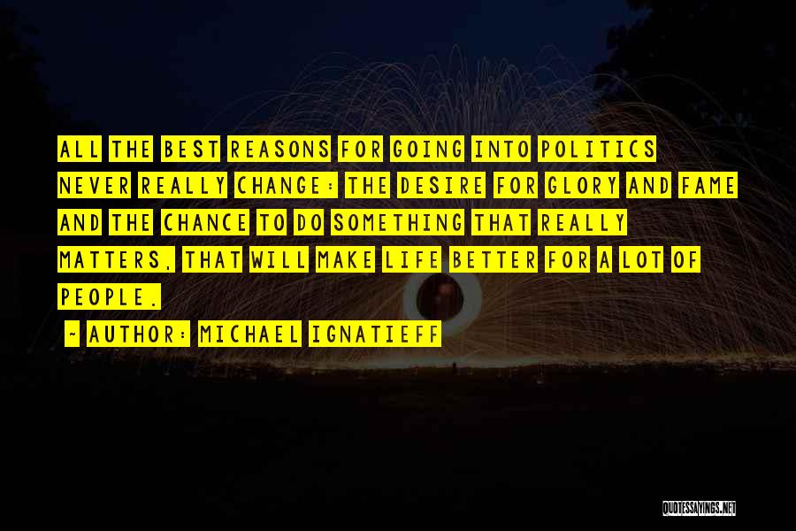 Michael Ignatieff Quotes: All The Best Reasons For Going Into Politics Never Really Change: The Desire For Glory And Fame And The Chance