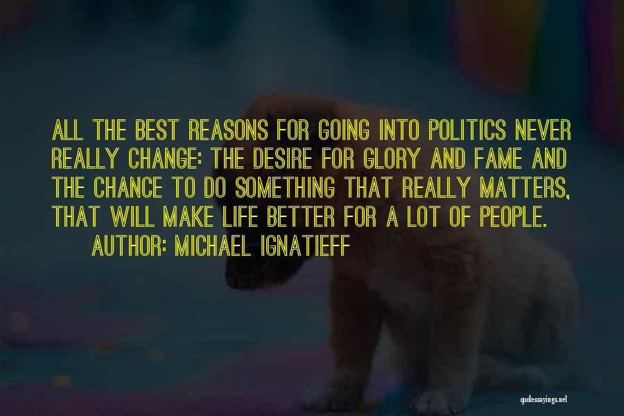 Michael Ignatieff Quotes: All The Best Reasons For Going Into Politics Never Really Change: The Desire For Glory And Fame And The Chance