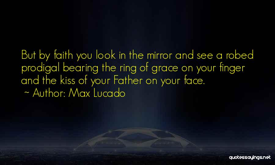 Max Lucado Quotes: But By Faith You Look In The Mirror And See A Robed Prodigal Bearing The Ring Of Grace On Your