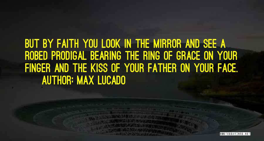 Max Lucado Quotes: But By Faith You Look In The Mirror And See A Robed Prodigal Bearing The Ring Of Grace On Your