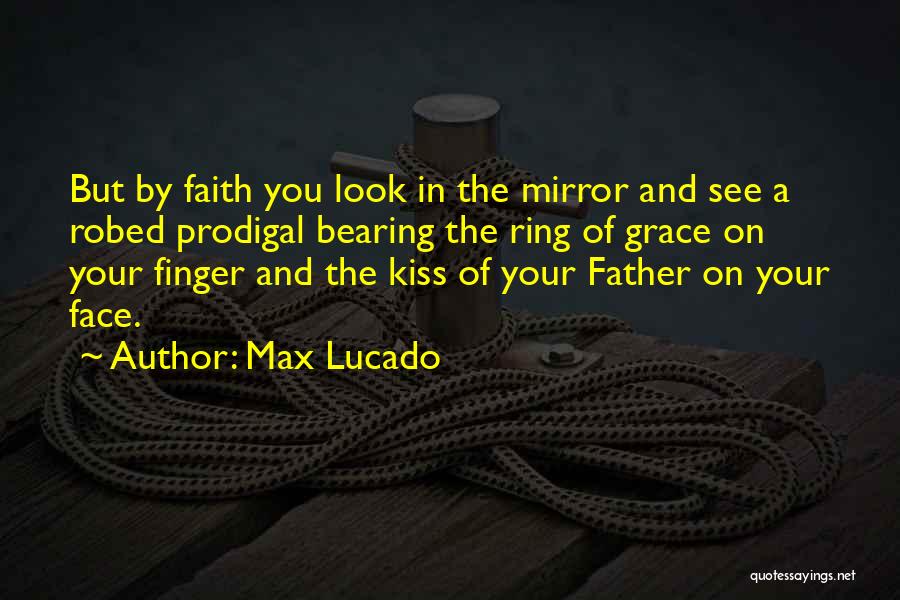 Max Lucado Quotes: But By Faith You Look In The Mirror And See A Robed Prodigal Bearing The Ring Of Grace On Your