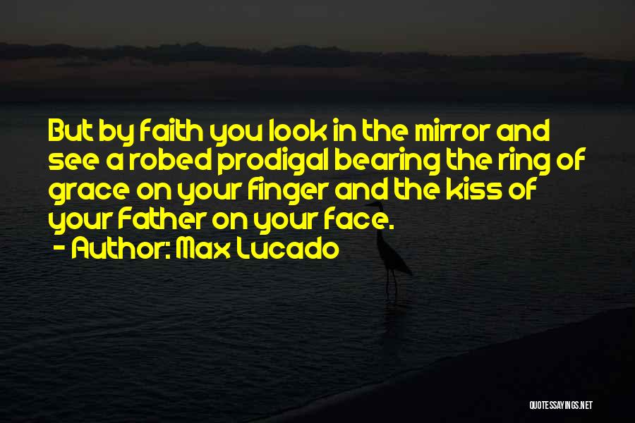 Max Lucado Quotes: But By Faith You Look In The Mirror And See A Robed Prodigal Bearing The Ring Of Grace On Your