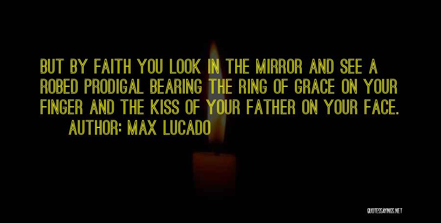 Max Lucado Quotes: But By Faith You Look In The Mirror And See A Robed Prodigal Bearing The Ring Of Grace On Your