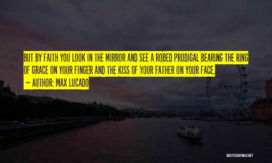 Max Lucado Quotes: But By Faith You Look In The Mirror And See A Robed Prodigal Bearing The Ring Of Grace On Your