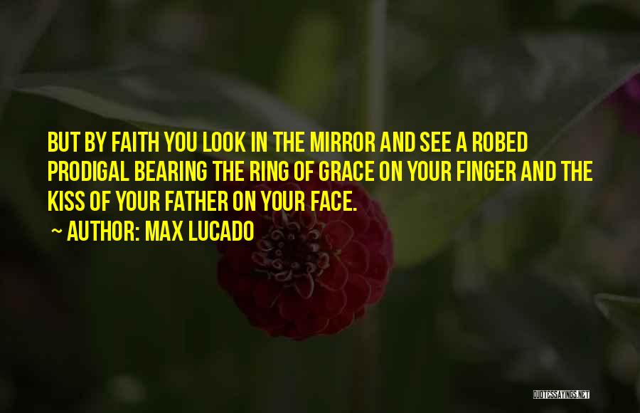 Max Lucado Quotes: But By Faith You Look In The Mirror And See A Robed Prodigal Bearing The Ring Of Grace On Your