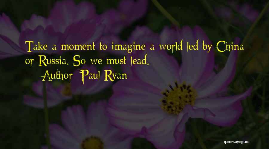 Paul Ryan Quotes: Take A Moment To Imagine A World Led By China Or Russia. So We Must Lead.
