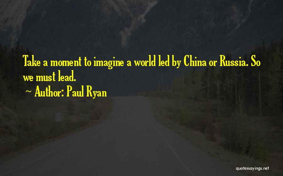 Paul Ryan Quotes: Take A Moment To Imagine A World Led By China Or Russia. So We Must Lead.