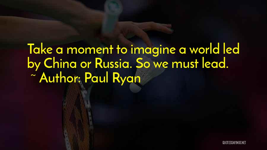 Paul Ryan Quotes: Take A Moment To Imagine A World Led By China Or Russia. So We Must Lead.