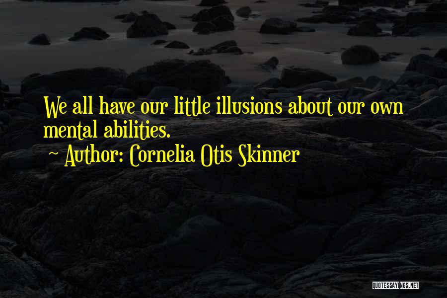 Cornelia Otis Skinner Quotes: We All Have Our Little Illusions About Our Own Mental Abilities.