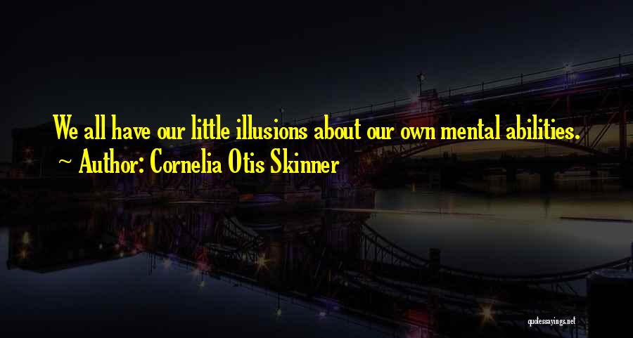 Cornelia Otis Skinner Quotes: We All Have Our Little Illusions About Our Own Mental Abilities.
