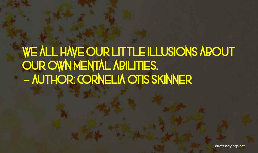 Cornelia Otis Skinner Quotes: We All Have Our Little Illusions About Our Own Mental Abilities.