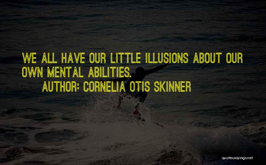 Cornelia Otis Skinner Quotes: We All Have Our Little Illusions About Our Own Mental Abilities.