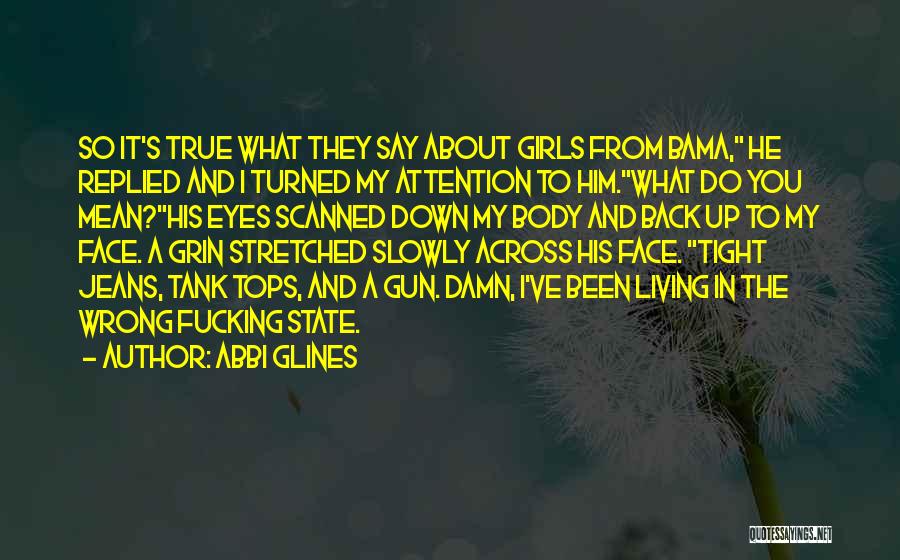 Abbi Glines Quotes: So It's True What They Say About Girls From Bama, He Replied And I Turned My Attention To Him.what Do