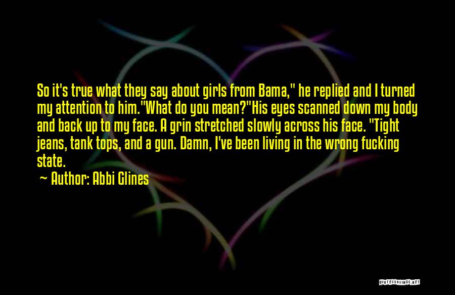 Abbi Glines Quotes: So It's True What They Say About Girls From Bama, He Replied And I Turned My Attention To Him.what Do