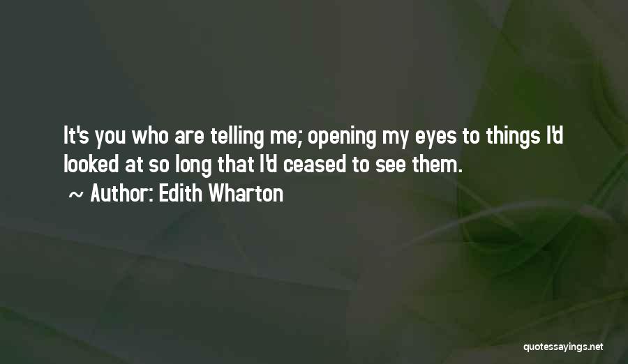 Edith Wharton Quotes: It's You Who Are Telling Me; Opening My Eyes To Things I'd Looked At So Long That I'd Ceased To