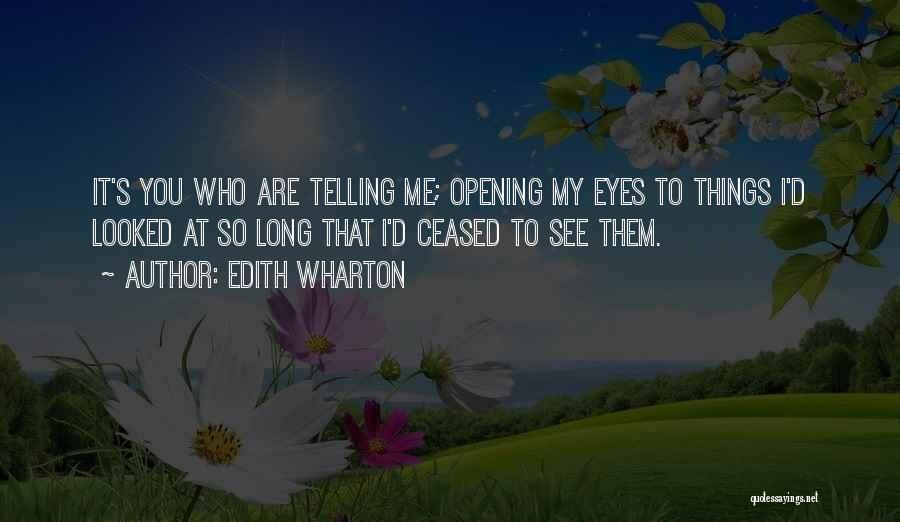 Edith Wharton Quotes: It's You Who Are Telling Me; Opening My Eyes To Things I'd Looked At So Long That I'd Ceased To
