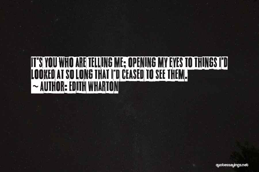 Edith Wharton Quotes: It's You Who Are Telling Me; Opening My Eyes To Things I'd Looked At So Long That I'd Ceased To